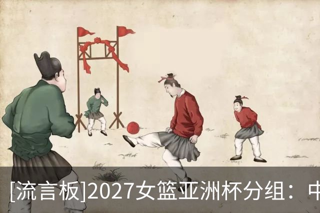[流言板]2027女篮亚洲杯分组：中国女篮与日本、菲律宾、黎巴嫩同组